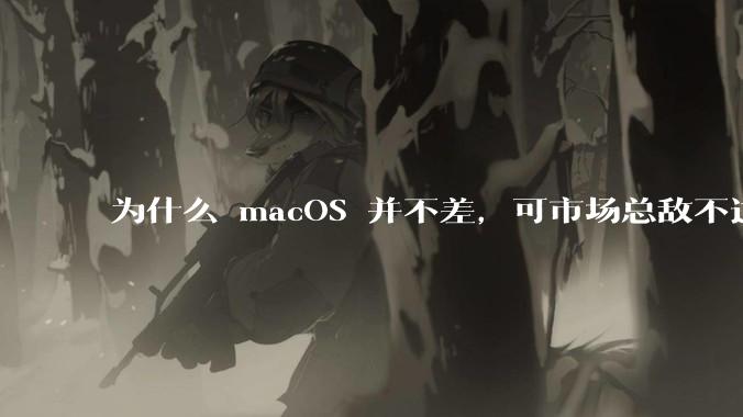 为什么 macOS 并不差,可市场总敌不过 Windows?