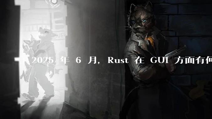 2025 年 6 月,Rust 在 GUI 方面有何大的进展? 你最看好哪个框架?