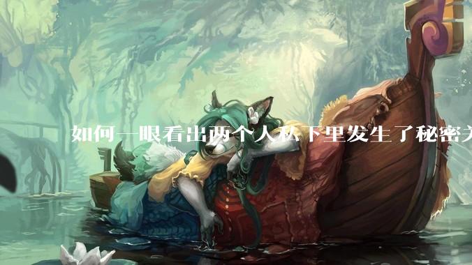 如何一眼看出两个人私下里发生了秘密关系?