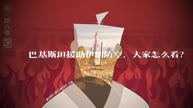 巴基斯坦援助伊朗防空,大家怎么看?