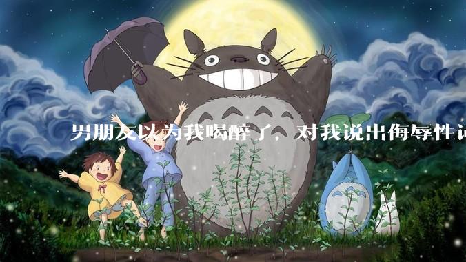 男朋友以为我喝醉了,对我说出侮辱性词汇,我该怎么办?