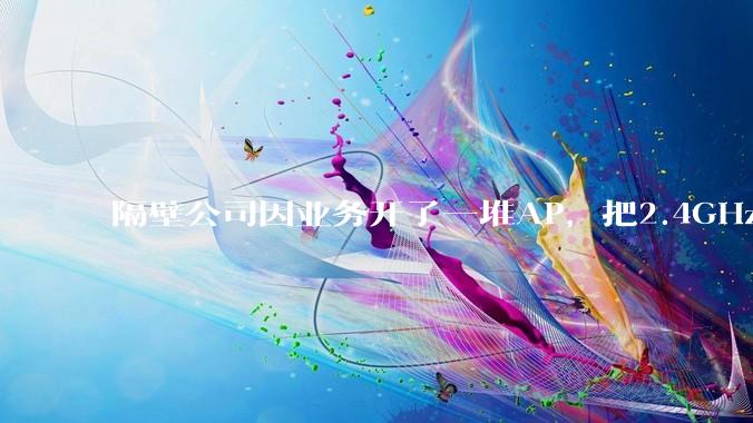 隔壁公司因业务开了一堆AP,把2.4GHz和5GHz的多个信道都用上了,干扰严重我们该怎么办?