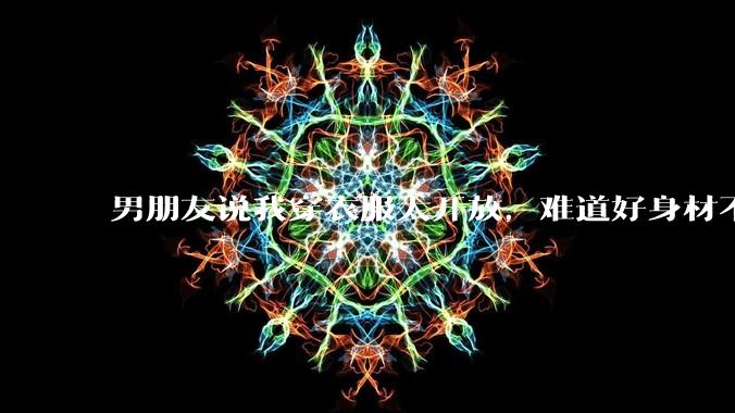 男朋友说我穿衣服太开放,难道好身材不应该显示出来吗?