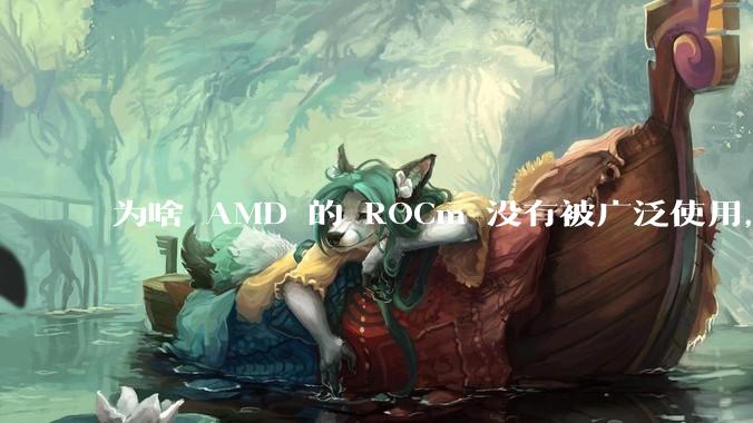 为啥 AMD 的 ROCm 没有被广泛使用,Nvidia 的 CUDA 一家独大?