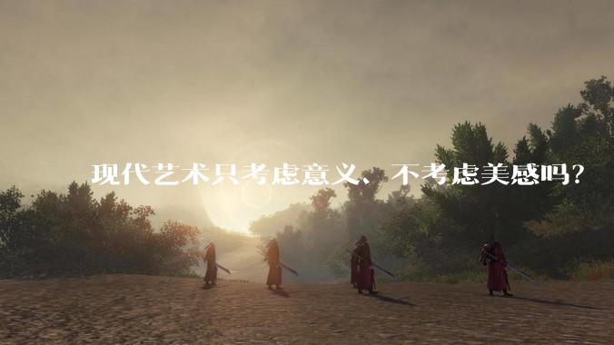 现代艺术只考虑意义、不考虑美感吗?