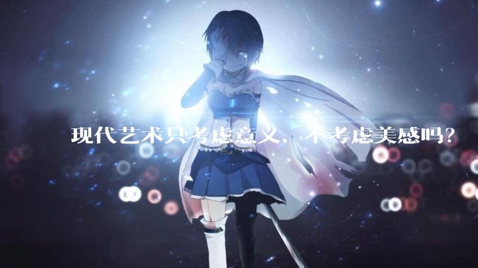 现代艺术只考虑意义、不考虑美感吗?