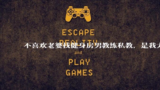 不喜欢老婆找健身房男教练私教,是我太狭隘了吗?