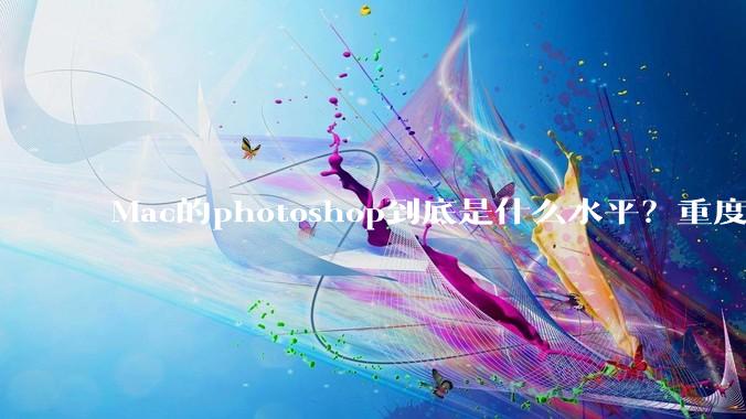 Mac的photoshop到底是什么水平?重度ps使用有必要换平台吗?