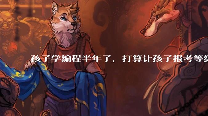 孩子学编程半年了,打算让孩子报考等级考试,大家觉得等级考试证书有用吗?