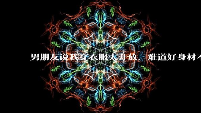 男朋友说我穿衣服太开放,难道好身材不应该显示出来吗?
