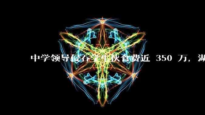 中学领导侵吞学生伙食费近 350 万,湖南一中学 2 人被判刑,如何看待此事?暴露出学校管理哪些问题?