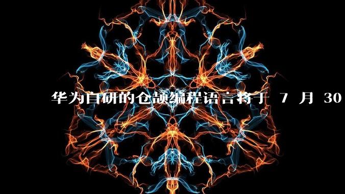 华为自研的仓颉编程语言将于 7 月 30 日开源,这款语言将如何影响未来的开发趋势?