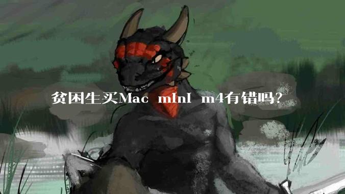 贫困生买Mac mini m4有错吗?