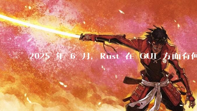 2025 年 6 月,Rust 在 GUI 方面有何大的进展? 你最看好哪个框架?