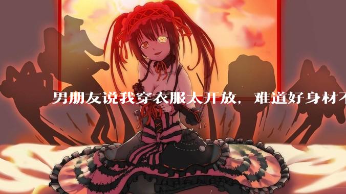 男朋友说我穿衣服太开放,难道好身材不应该显示出来吗?