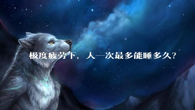 极度疲劳下,人一次最多能睡多久?