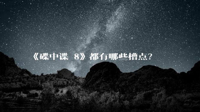 《碟中谍 8》都有哪些槽点?