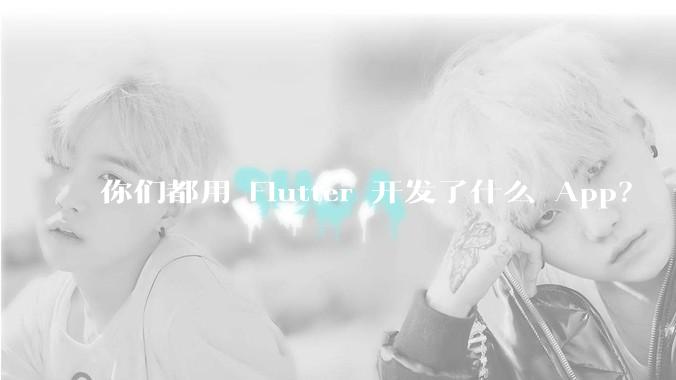 你们都用 Flutter 开发了什么 App?