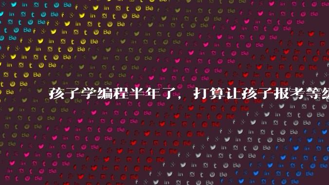 孩子学编程半年了,打算让孩子报考等级考试,大家觉得等级考试证书有用吗?