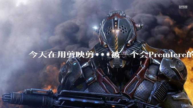 今天在用剪映剪***被一个会Premiere的同学看到了,嘲笑我用剪映,Pr剪辑真的比剪映好吗,好在哪?