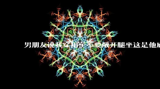 男朋友说我穿裙子不要敞开腿坐这是他底线,我该怎么办?