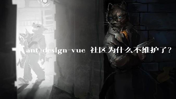 ant-design-vue 社区为什么不维护了?