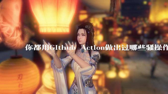 你都用Github Action做出过哪些骚操作?