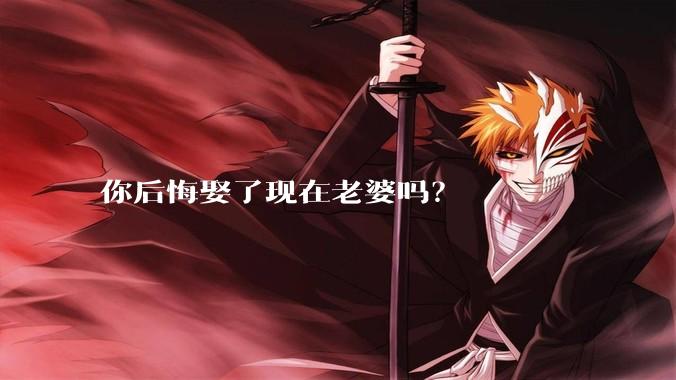 你后悔娶了现在老婆吗?