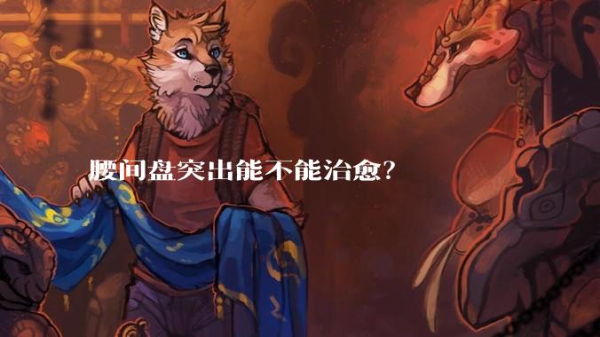 腰间盘突出能不能治愈?