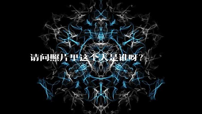 请问照片里这个人是谁呀?