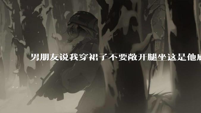 男朋友说我穿裙子不要敞开腿坐这是他底线,我该怎么办?