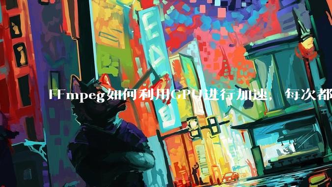 FFmpeg如何利用GPU进行加速,每次都是GPU看戏CPU100%,或者说该说法有根本性错误?