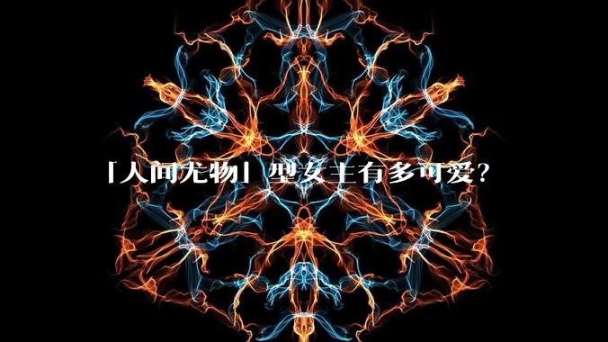 「人间尤物」型女主有多可爱?