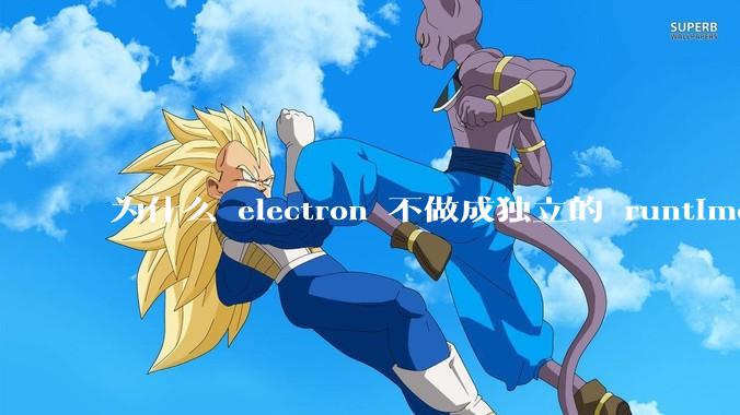 为什么 electron 不做成独立的 runtime?