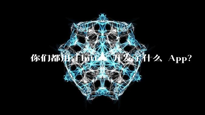 你们都用 Flutter 开发了什么 App?