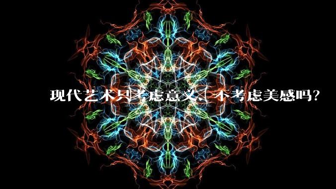 现代艺术只考虑意义、不考虑美感吗?