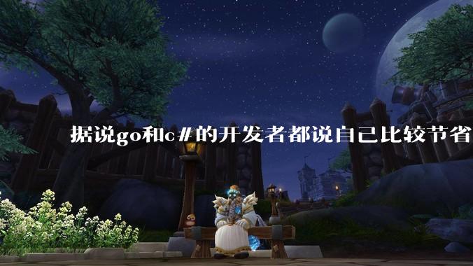 据说go和c#的开发者都说自己比较节省内存,你们认为呢?