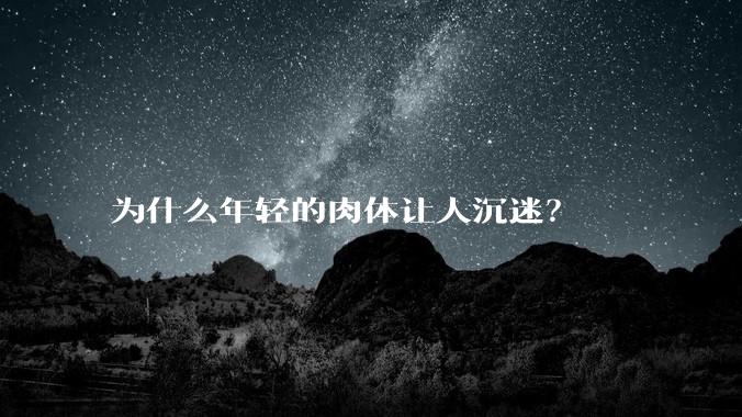 为什么年轻的肉体让人沉迷?