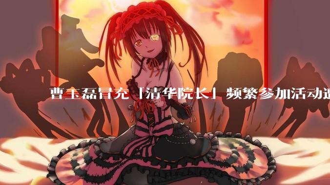 曹玉磊冒充「清华院长」频繁参加活动遭官方打***,他为何能堂而皇之以***身份开展活动?其将受到哪些处罚?