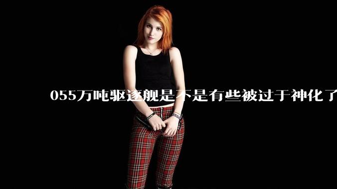 055万吨驱逐舰是不是有些被过于神化了,有没有了解的大佬详细解释一下?