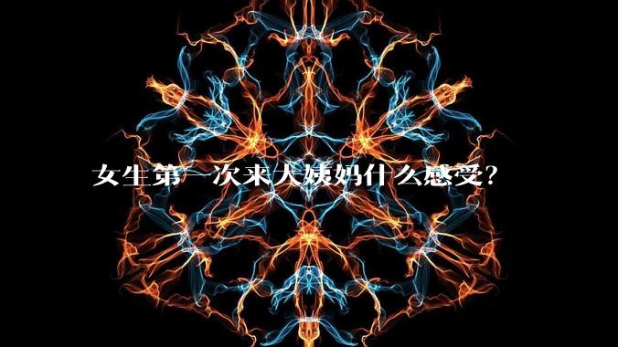 女生第一次来大姨妈什么感受?