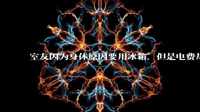 室友因为身体原因要用冰箱,但是电费却由我们平摊,合理嘛?