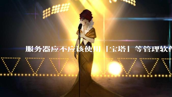 服务器应不应该使用「宝塔」等管理软件？
